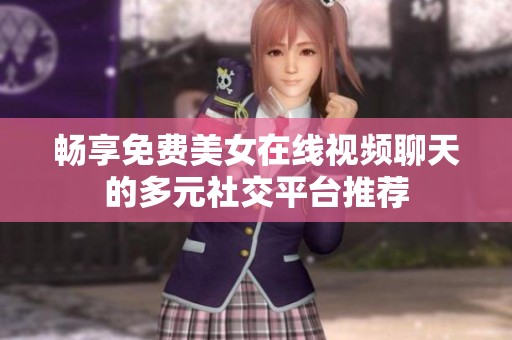 畅享免费美女在线视频聊天的多元社交平台推荐