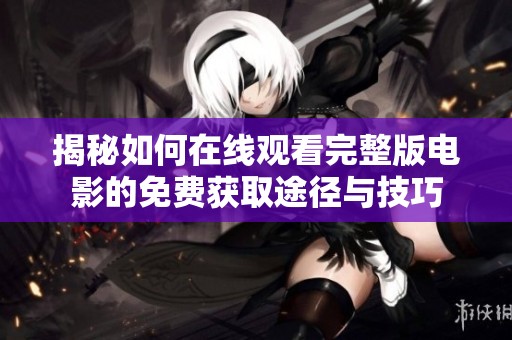 揭秘如何在线观看完整版电影的免费获取途径与技巧