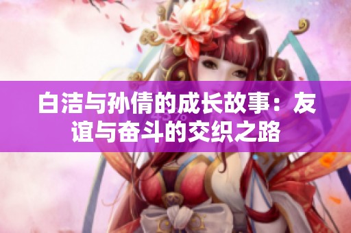 白洁与孙倩的成长故事：友谊与奋斗的交织之路