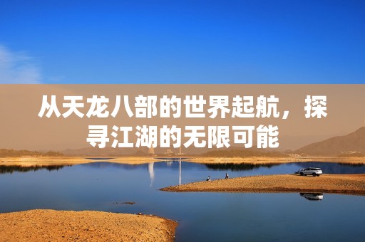 从天龙八部的世界起航，探寻江湖的无限可能