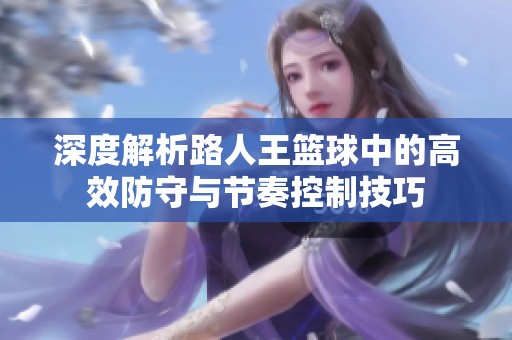 深度解析路人王篮球中的高效防守与节奏控制技巧