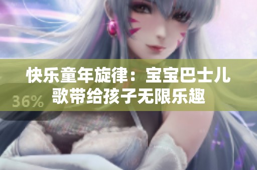 快乐童年旋律：宝宝巴士儿歌带给孩子无限乐趣