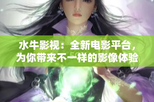 水牛影视：全新电影平台，为你带来不一样的影像体验
