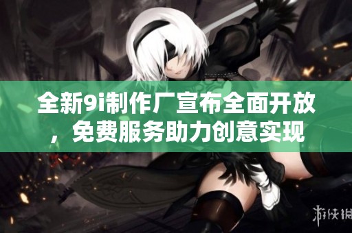全新9i制作厂宣布全面开放，免费服务助力创意实现