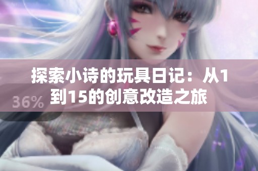 探索小诗的玩具日记：从1到15的创意改造之旅