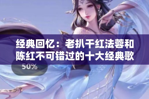 经典回忆：老扒干红法蓉和陈红不可错过的十大经典歌曲盘点