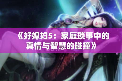 《好媳妇5：家庭琐事中的真情与智慧的碰撞》
