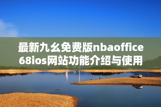 最新九幺免费版nbaoffice68ios网站功能介绍与使用指南