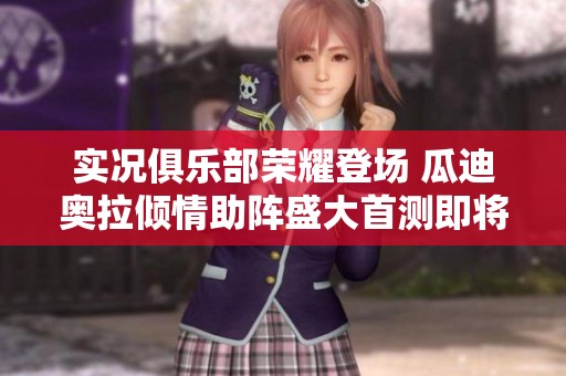 实况俱乐部荣耀登场 瓜迪奥拉倾情助阵盛大首测即将开启