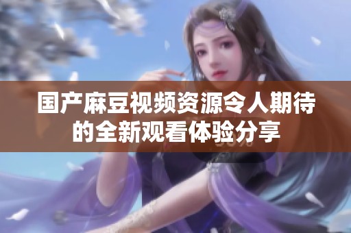 国产麻豆视频资源令人期待的全新观看体验分享