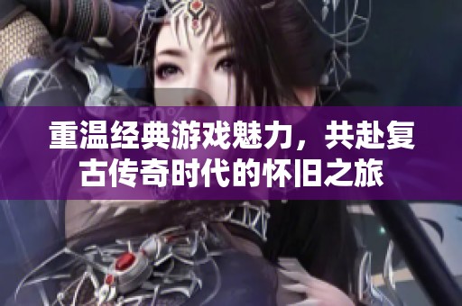 重温经典游戏魅力，共赴复古传奇时代的怀旧之旅