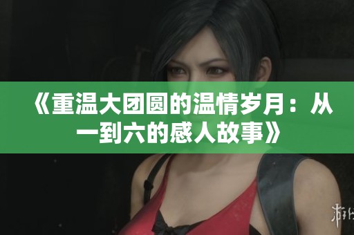 《重温大团圆的温情岁月：从一到六的感人故事》