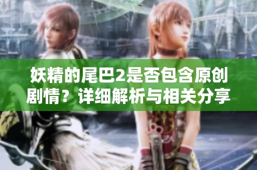 妖精的尾巴2是否包含原创剧情？详细解析与相关分享