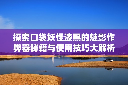 探索口袋妖怪漆黑的魅影作弊器秘籍与使用技巧大解析