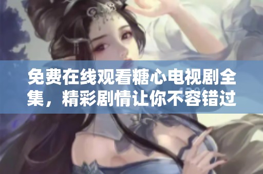 免费在线观看糖心电视剧全集，精彩剧情让你不容错过