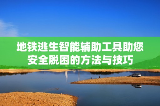 地铁逃生智能辅助工具助您安全脱困的方法与技巧