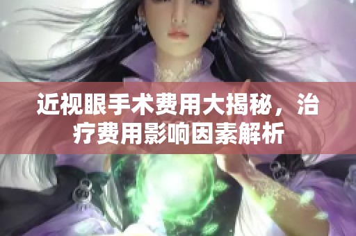 近视眼手术费用大揭秘，治疗费用影响因素解析