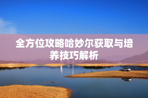 全方位攻略哈妙尔获取与培养技巧解析