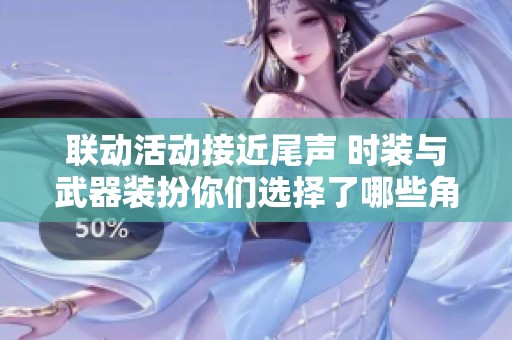 联动活动接近尾声 时装与武器装扮你们选择了哪些角色