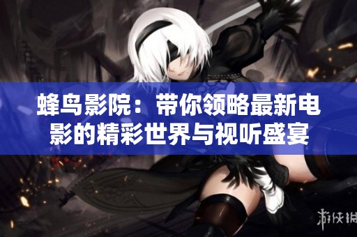 蜂鸟影院：带你领略最新电影的精彩世界与视听盛宴
