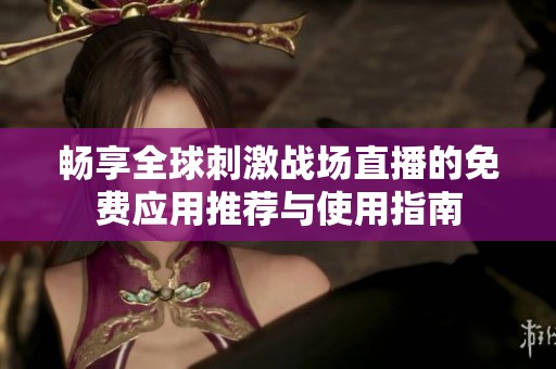 畅享全球刺激战场直播的免费应用推荐与使用指南