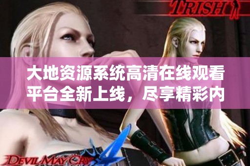 大地资源系统高清在线观看平台全新上线，尽享精彩内容