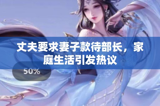 丈夫要求妻子款待部长，家庭生活引发热议
