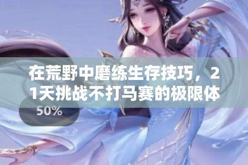 在荒野中磨练生存技巧，21天挑战不打马赛的极限体验