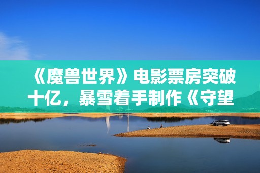 《魔兽世界》电影票房突破十亿，暴雪着手制作《守望先锋》电影