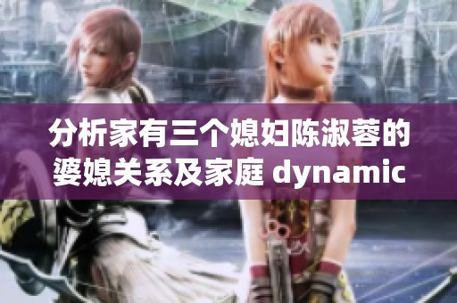 分析家有三个媳妇陈淑蓉的婆媳关系及家庭 dynamics