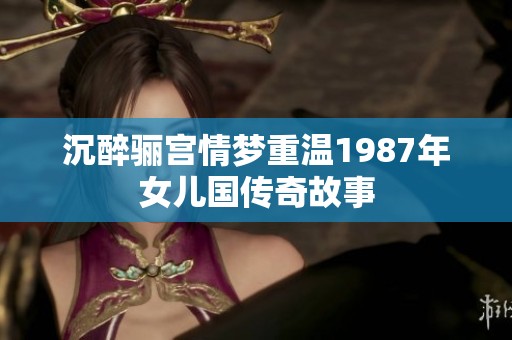 沉醉骊宫情梦重温1987年女儿国传奇故事