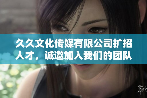 久久文化传媒有限公司扩招人才，诚邀加入我们的团队！