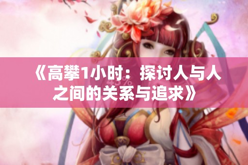 《高攀1小时：探讨人与人之间的关系与追求》