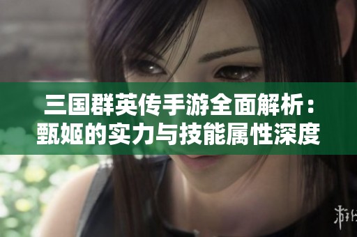 三国群英传手游全面解析：甄姬的实力与技能属性深度剖析