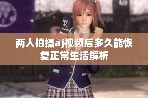 两人拍摄aj视频后多久能恢复正常生活解析