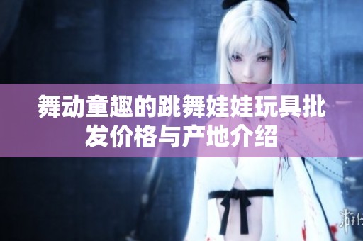 舞动童趣的跳舞娃娃玩具批发价格与产地介绍