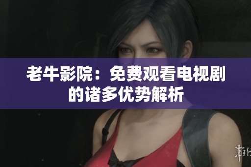 老牛影院：免费观看电视剧的诸多优势解析