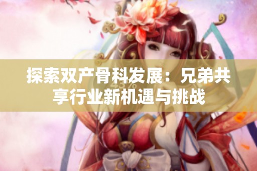 探索双产骨科发展：兄弟共享行业新机遇与挑战