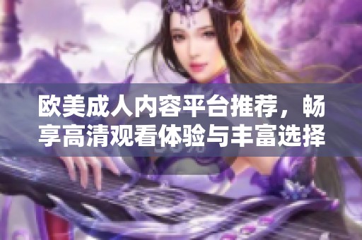 欧美成人内容平台推荐，畅享高清观看体验与丰富选择