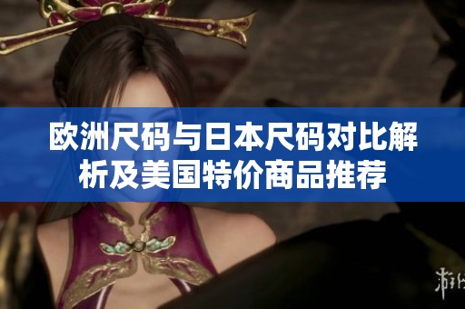 欧洲尺码与日本尺码对比解析及美国特价商品推荐