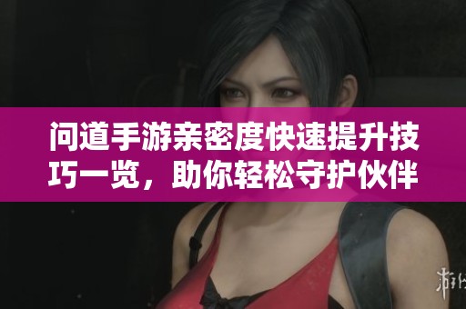 问道手游亲密度快速提升技巧一览，助你轻松守护伙伴关系