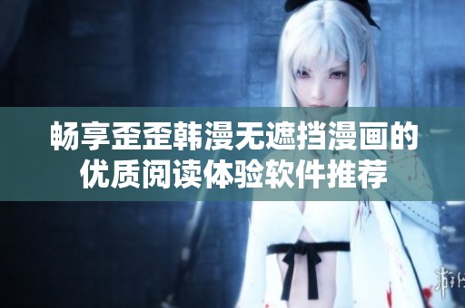 畅享歪歪韩漫无遮挡漫画的优质阅读体验软件推荐