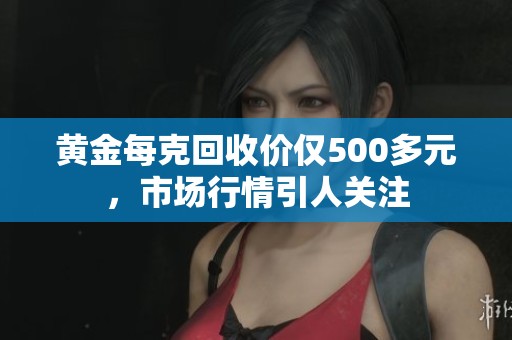 黄金每克回收价仅500多元，市场行情引人关注