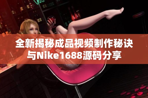 全新揭秘成品视频制作秘诀与Nike1688源码分享