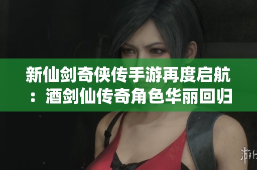 新仙剑奇侠传手游再度启航：酒剑仙传奇角色华丽回归