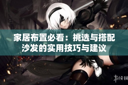 家居布置必看：挑选与搭配沙发的实用技巧与建议
