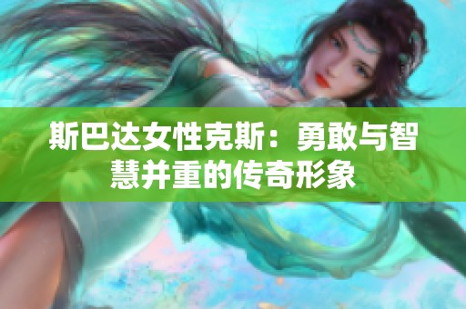 斯巴达女性克斯：勇敢与智慧并重的传奇形象