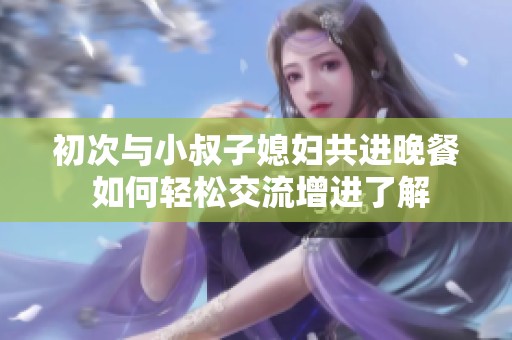 初次与小叔子媳妇共进晚餐 如何轻松交流增进了解