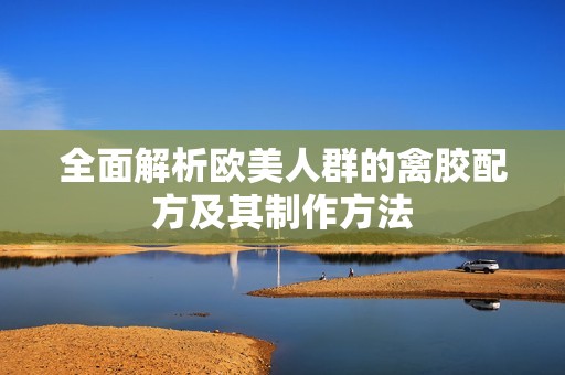 全面解析欧美人群的禽胶配方及其制作方法