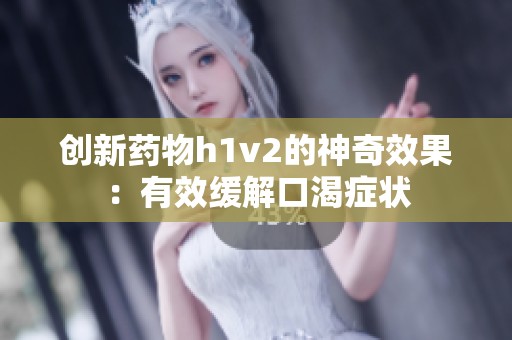创新药物h1v2的神奇效果：有效缓解口渴症状